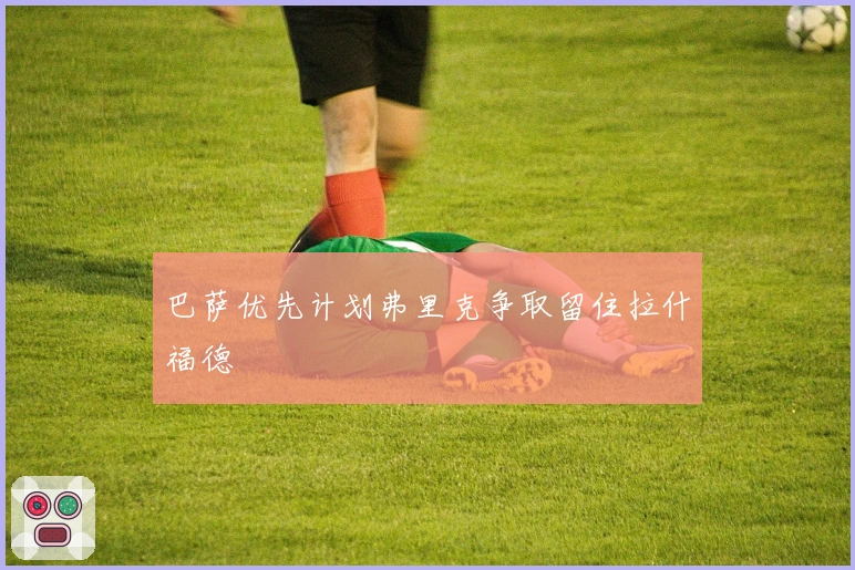 巴萨优先计划弗里克争取留住拉什福德