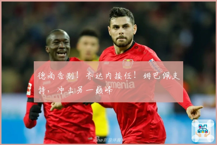 德尚告别！齐达内接任！姆巴佩支持，冲击另一巅峰