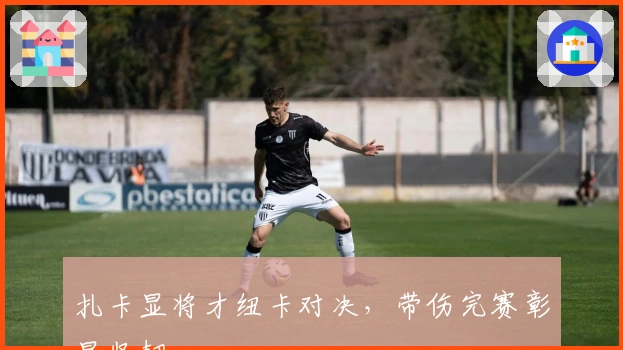 扎卡显将才纽卡对决，带伤完赛彰显坚韧