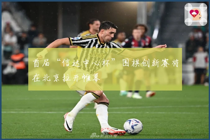 首届“信达中心杯”围棋创新赛将在北京拉开帷幕