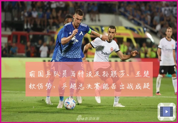 前国乒队员马特谈及孙颖莎、王楚钦伤势，乒超总决赛能否出战成疑