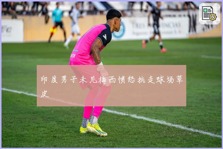 印度男子未见梅西愤怒抗走球场草皮