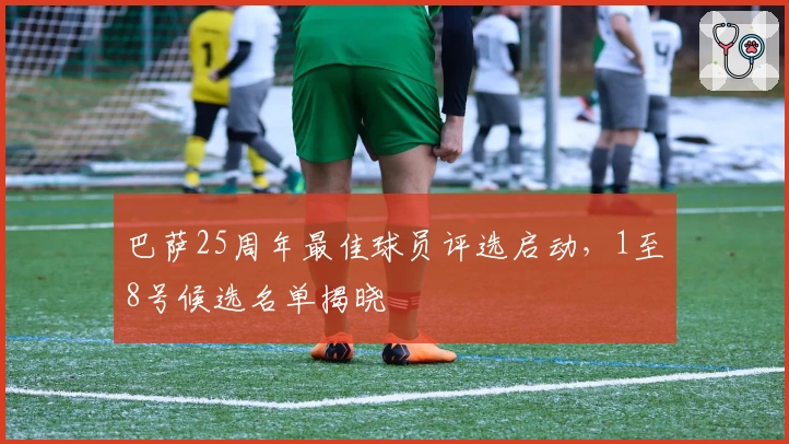 巴萨25周年最佳球员评选启动，1至8号候选名单揭晓