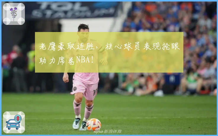 老鹰豪取连胜，核心球员表现抢眼助力席卷NBA！