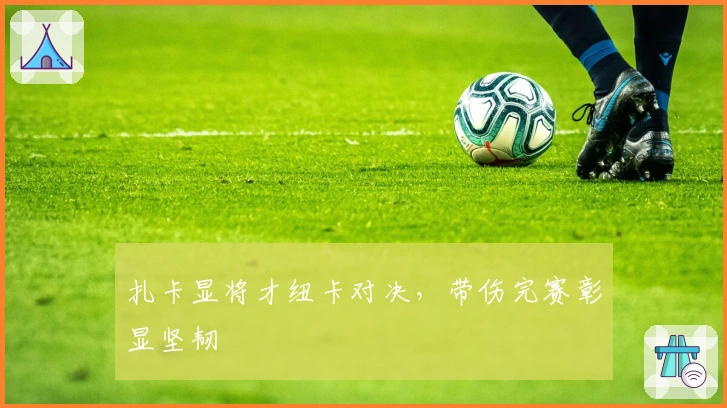 扎卡显将才纽卡对决，带伤完赛彰显坚韧