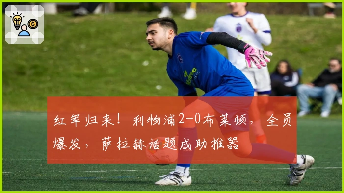 红军归来！利物浦2-0布莱顿，全员爆发，萨拉赫话题成助推器