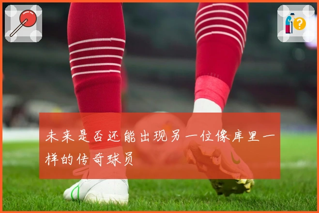 未来是否还能出现另一位像库里一样的传奇球员