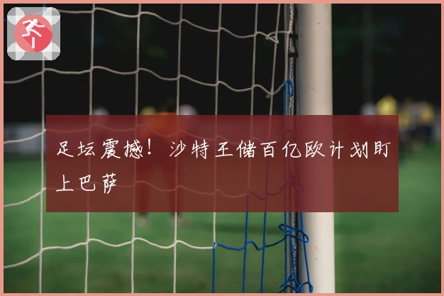 足坛震撼！沙特王储百亿欧计划盯上巴萨