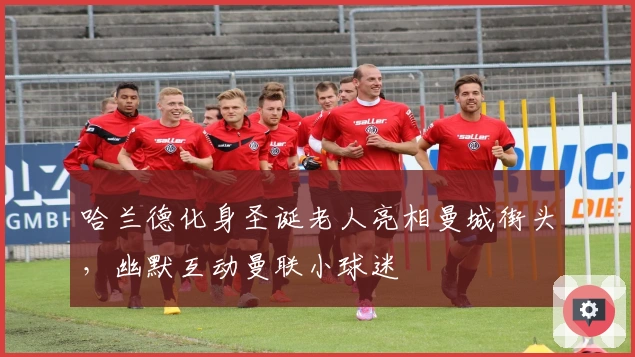 哈兰德化身圣诞老人亮相曼城街头,幽默互动曼联小球迷