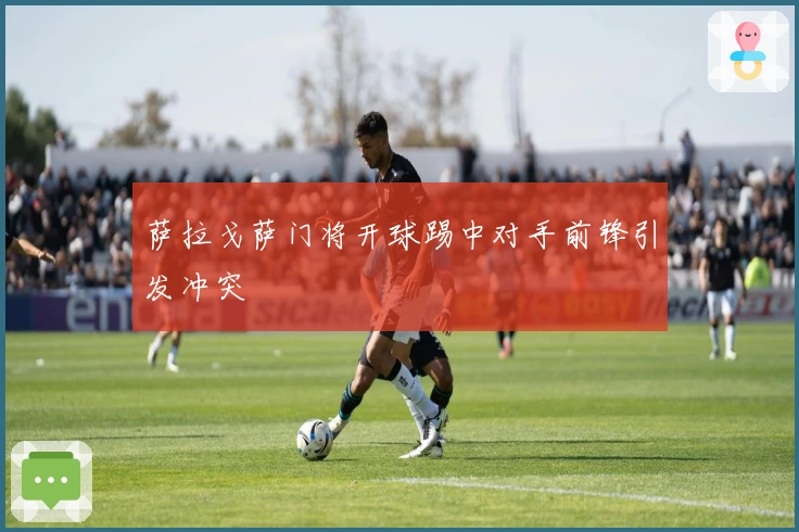 萨拉戈萨门将开球踢中对手前锋引发冲突